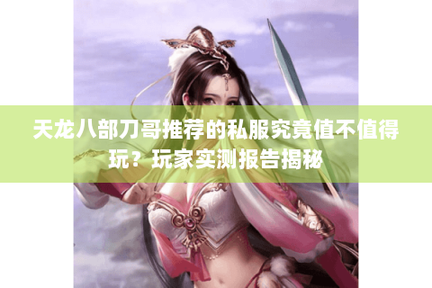 天龙八部刀哥推荐的私服究竟值不值得玩?玩家实测报告揭秘 天龙八部刀哥推荐的私服究竟值不值得玩?玩家实测报告揭秘