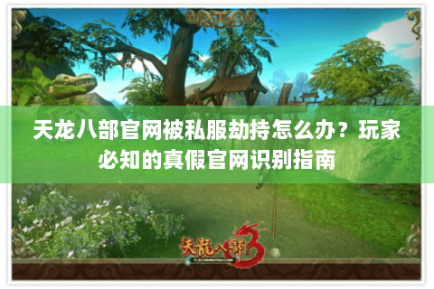 天龙八部官网被私服劫持怎么办？玩家必知的真假官网识别指南