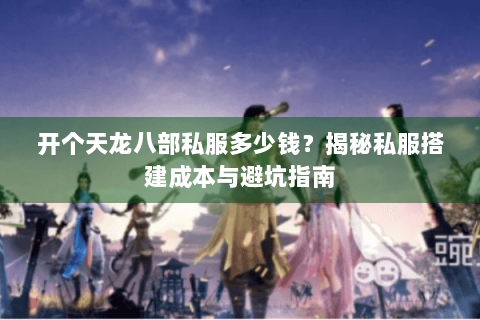 开个天龙八部私服多少钱？揭秘私服搭建成本与避坑指南