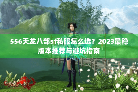 556天龙八部sf私服怎么选?2023最稳版本推荐与避坑指南 556天龙八部sf私服怎么选?2023最稳版本推荐与避坑指南
