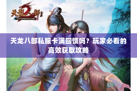 天龙八部私服卡满回馈吗？玩家必看的高效获取攻略