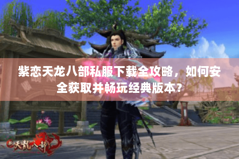 紫恋天龙八部私服下载全攻略,如何安全获取并畅玩经典版本? 紫恋天龙八部私服下载全攻略,如何安全获取并畅玩经典版本?