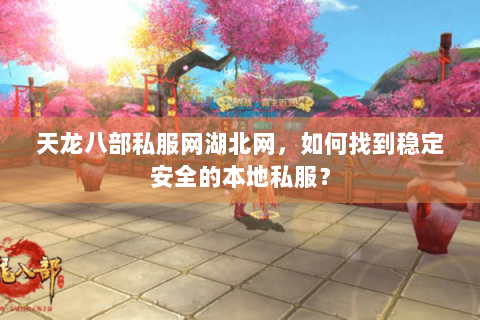 天龙八部私服网湖北网，如何找到稳定安全的本地私服？