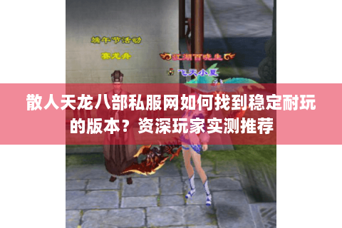 散人天龙八部私服网如何找到稳定耐玩的版本?资深玩家实测推荐 散人天龙八部私服网如何找到稳定耐玩的版本?资深玩家实测推荐