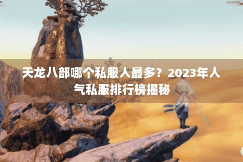 天龙八部哪个私服人最多?2023年人气私服排行榜揭秘 天龙八部哪个私服人最多?2023年人气私服排行榜揭秘