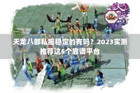 天龙八部私服稳定的有吗?2023实测推荐这5个靠谱平台 天龙八部私服稳定的有吗?2023实测推荐这5个靠谱平台