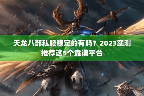 天龙八部私服稳定的有吗?2023实测推荐这5个靠谱平台 天龙八部私服稳定的有吗?2023实测推荐这5个靠谱平台