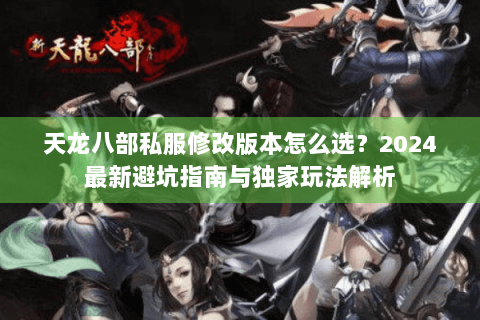天龙八部私服修改版本怎么选?2024最新避坑指南与独家玩法解析 天龙八部私服修改版本怎么选?2024最新避坑指南与独家玩法解析