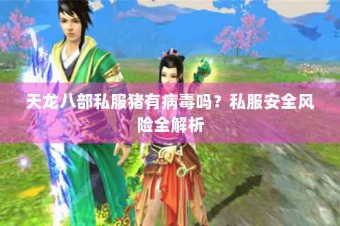 天龙八部私服猪有病毒吗？私服安全风险全解析