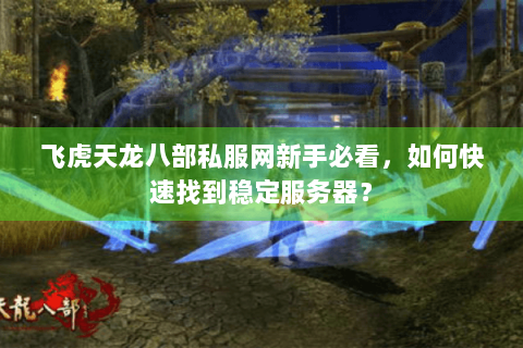 飞虎天龙八部私服网新手必看,如何快速找到稳定服务器? 飞虎天龙八部私服网新手必看,如何快速找到稳定服务器?
