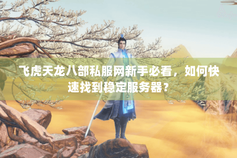 飞虎天龙八部私服网新手必看,如何快速找到稳定服务器? 飞虎天龙八部私服网新手必看,如何快速找到稳定服务器?