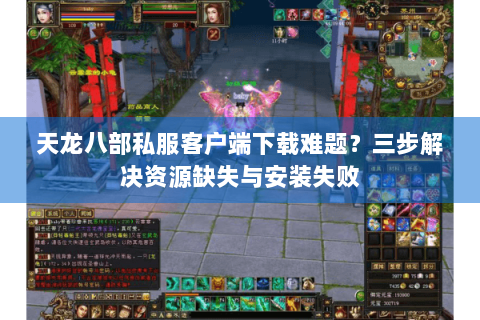 天龙八部私服客户端下载难题？三步解决资源缺失与安装失败
