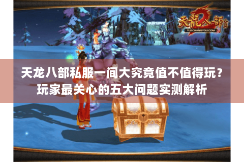 天龙八部私服一间大究竟值不值得玩？玩家最关心的五大问题实测解析