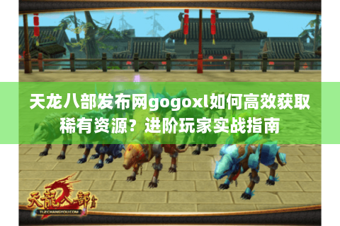 天龙八部发布网gogoxl如何高效获取稀有资源？进阶玩家实战指南