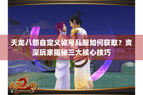 天龙八部自定义称号私服如何获取?资深玩家揭秘三大核心技巧 天龙八部自定义称号私服如何获取?资深玩家揭秘三大核心技巧