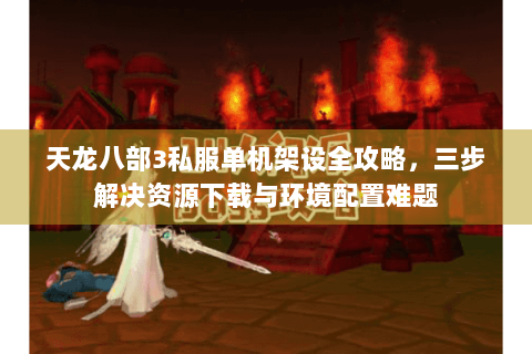 天龙八部3私服单机架设全攻略,三步解决资源下载与环境配置难题 天龙八部3私服单机架设全攻略,三步解决资源下载与环境配置难题