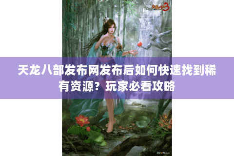 天龙八部发布网发布后如何快速找到稀有资源?玩家必看攻略 天龙八部发布网发布后如何快速找到稀有资源?玩家必看攻略