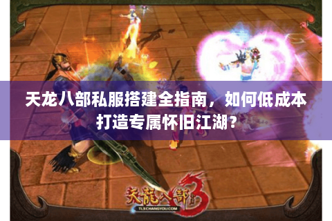 天龙八部私服搭建全指南，如何低成本打造专属怀旧江湖？