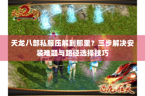 天龙八部私服压解到那里?三步解决安装难题与路径选择技巧 天龙八部私服压解到那里?三步解决安装难题与路径选择技巧