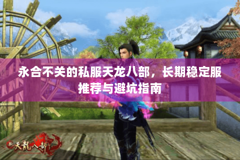 永合不关的私服天龙八部,长期稳定服推荐与避坑指南 永合不关的私服天龙八部,长期稳定服推荐与避坑指南