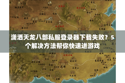 潇洒天龙八部私服登录器下载失败？5个解决方法帮你快速进游戏