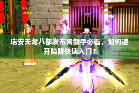 瑞安天龙八部发布网新手必看，如何避开陷阱快速入门？