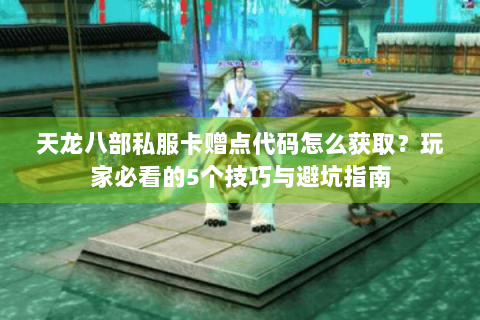 天龙八部私服卡赠点代码怎么获取?玩家必看的5个技巧与避坑指南 天龙八部私服卡赠点代码怎么获取?玩家必看的5个技巧与避坑指南