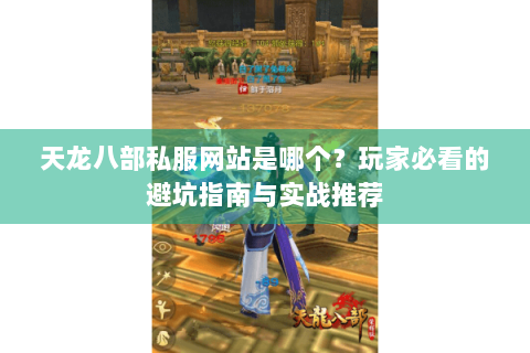 天龙八部私服网站是哪个?玩家必看的避坑指南与实战推荐 天龙八部私服网站是哪个?玩家必看的避坑指南与实战推荐