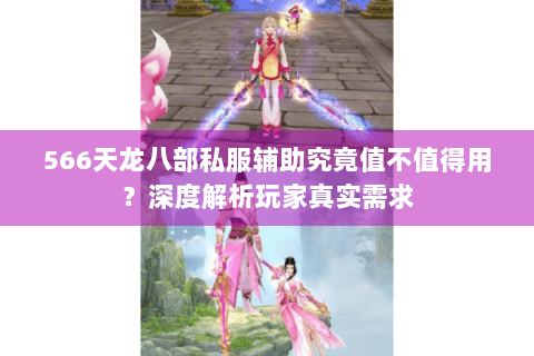 566天龙八部私服辅助究竟值不值得用?深度解析玩家真实需求 566天龙八部私服辅助究竟值不值得用?深度解析玩家真实需求