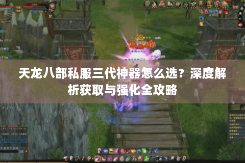 天龙八部私服三代神器怎么选？深度解析获取与强化全攻略