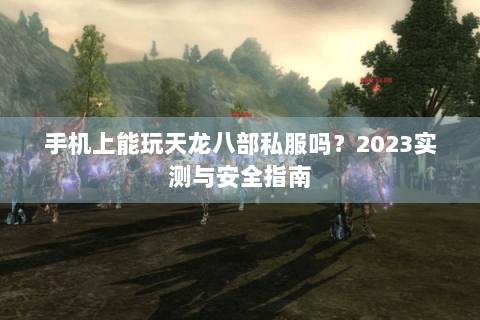 手机上能玩天龙八部私服吗?2023实测与安全指南 手机上能玩天龙八部私服吗?2023实测与安全指南