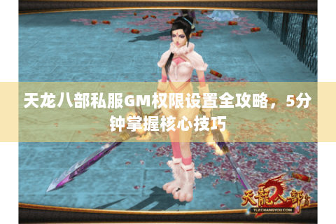 天龙八部私服GM权限设置全攻略,5分钟掌握核心技巧 天龙八部私服GM权限设置全攻略,5分钟掌握核心技巧