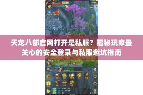天龙八部官网打开是私服？揭秘玩家最关心的安全登录与私服避坑指南