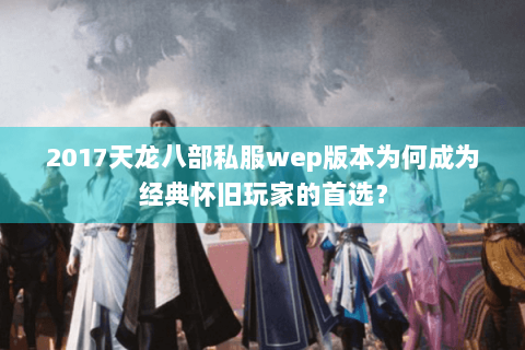 2017天龙八部私服wep版本为何成为经典怀旧玩家的首选? 2017天龙八部私服wep版本为何成为经典怀旧玩家的首选?