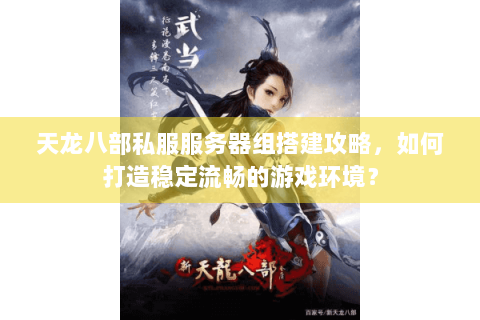 天龙八部私服服务器组搭建攻略，如何打造稳定流畅的游戏环境？