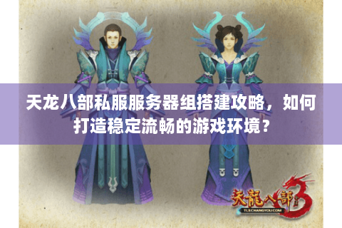 天龙八部私服服务器组搭建攻略，如何打造稳定流畅的游戏环境？