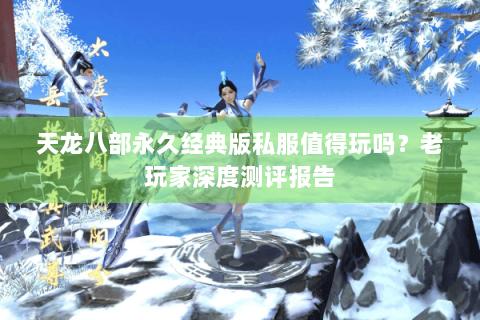 天龙八部永久经典版私服值得玩吗？老玩家深度测评报告