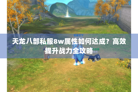 天龙八部私服8w属性如何达成?高效提升战力全攻略 天龙八部私服8w属性如何达成?高效提升战力全攻略