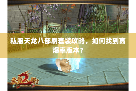 私服天龙八部刷套装攻略,如何找到高爆率版本? 私服天龙八部刷套装攻略,如何找到高爆率版本?