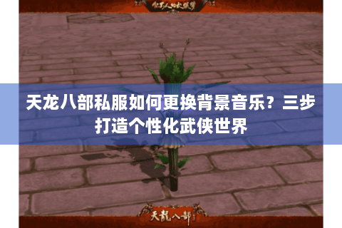 天龙八部私服如何更换背景音乐？三步打造个性化武侠世界