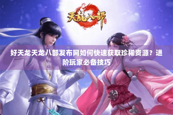 好天龙天龙八部发布网如何快速获取珍稀资源？进阶玩家必备技巧
