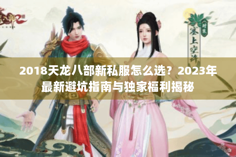 2018天龙八部新私服怎么选?2023年最新避坑指南与独家福利揭秘 2018天龙八部新私服怎么选?2023年最新避坑指南与独家福利揭秘