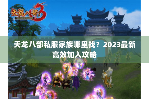天龙八部私服家族哪里找？2023最新高效加入攻略