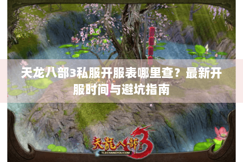 天龙八部3私服开服表哪里查?最新开服时间与避坑指南 天龙八部3私服开服表哪里查?最新开服时间与避坑指南