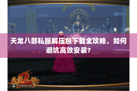 天龙八部私服解压包下载全攻略,如何避坑高效安装? 天龙八部私服解压包下载全攻略,如何避坑高效安装?