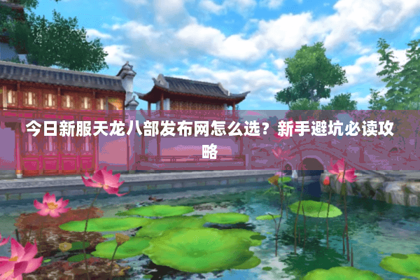 今日新服天龙八部发布网怎么选？新手避坑必读攻略