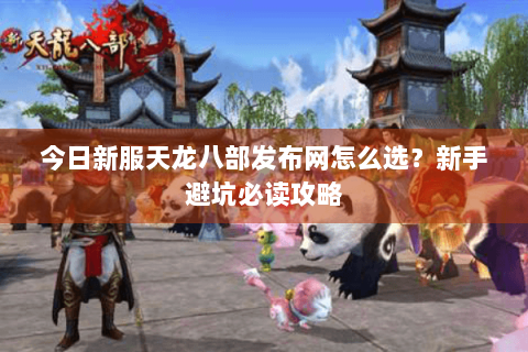 今日新服天龙八部发布网怎么选?新手避坑必读攻略 今日新服天龙八部发布网怎么选?新手避坑必读攻略