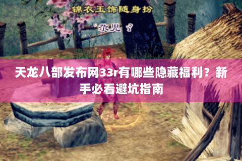 天龙八部发布网33r有哪些隐藏福利?新手必看避坑指南 天龙八部发布网33r有哪些隐藏福利?新手必看避坑指南