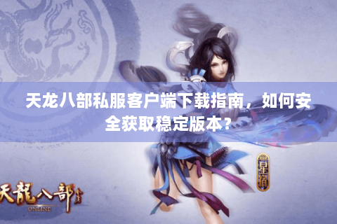天龙八部私服客户端下载指南，如何安全获取稳定版本？
