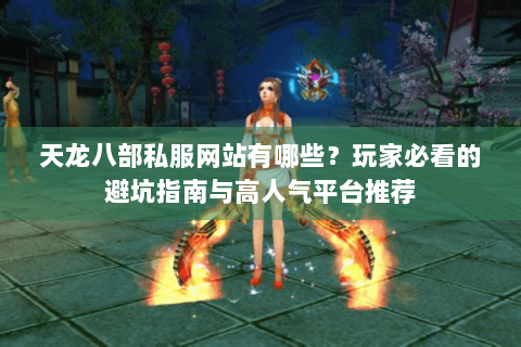 天龙八部私服网站有哪些?玩家必看的避坑指南与高人气平台推荐 天龙八部私服网站有哪些?玩家必看的避坑指南与高人气平台推荐